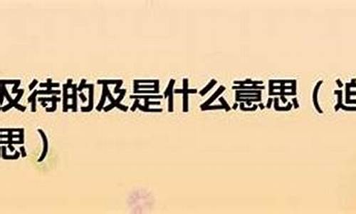 迫不及待的及是什么意思_迫不及待的及是什么意思这个词是什么意思